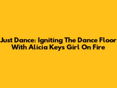 Just Dance: Igniting The Dance Floor With Alicia Keys' 'Girl On Fire'