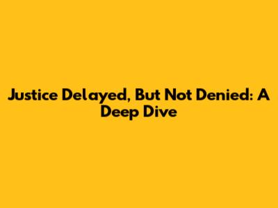 Justice Delayed, But Not Denied: A Deep Dive