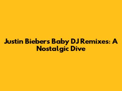 Justin Bieber's "Baby" DJ Remixes: A Nostalgic Dive