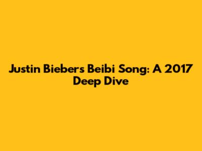Justin Bieber's 'Beibi' Song: A 2017 Deep Dive