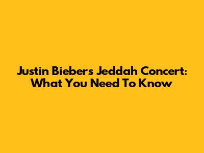 Justin Bieber's Jeddah Concert: What You Need To Know