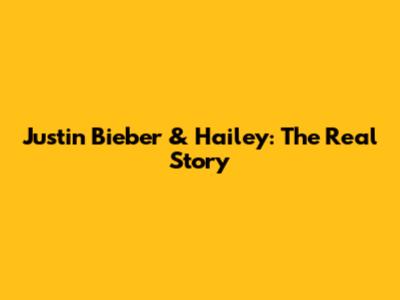 Justin Bieber & Hailey: The Real Story