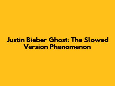 Justin Bieber Ghost: The Slowed Version Phenomenon