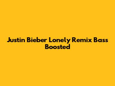 Justin Bieber Lonely Remix Bass Boosted