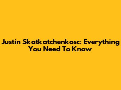 Justin Skatkatchenkosc: Everything You Need To Know