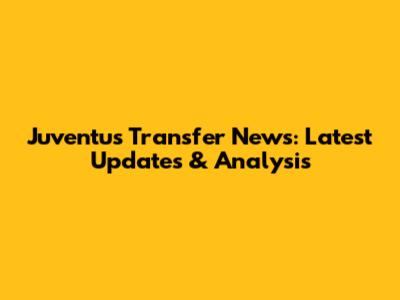 Juventus Transfer News: Latest Updates & Analysis