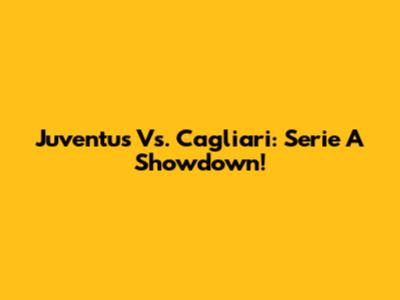Juventus Vs. Cagliari: Serie A Showdown!