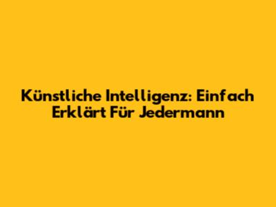 Künstliche Intelligenz: Einfach Erklärt Für Jedermann