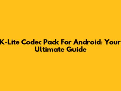 K-Lite Codec Pack For Android: Your Ultimate Guide