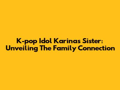 K-pop Idol Karina's Sister: Unveiling The Family Connection