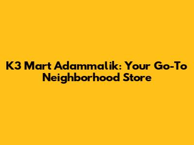 K3 Mart Adammalik: Your Go-To Neighborhood Store