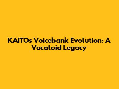 KAITO's Voicebank Evolution: A Vocaloid Legacy