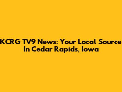KCRG TV9 News: Your Local Source In Cedar Rapids, Iowa