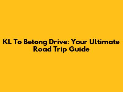 KL To Betong Drive: Your Ultimate Road Trip Guide