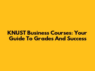 KNUST Business Courses: Your Guide To Grades And Success