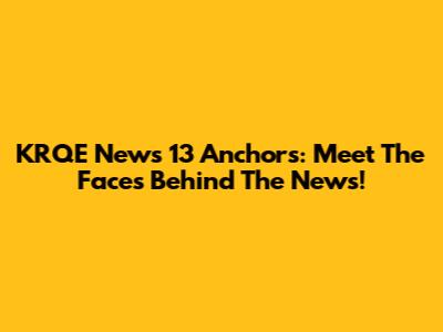 KRQE News 13 Anchors: Meet The Faces Behind The News!
