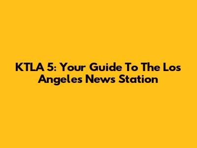 KTLA 5: Your Guide To The Los Angeles News Station