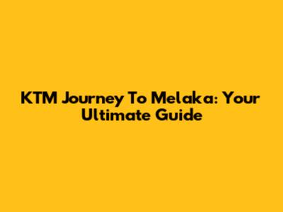 KTM Journey To Melaka: Your Ultimate Guide