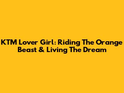 KTM Lover Girl: Riding The Orange Beast & Living The Dream