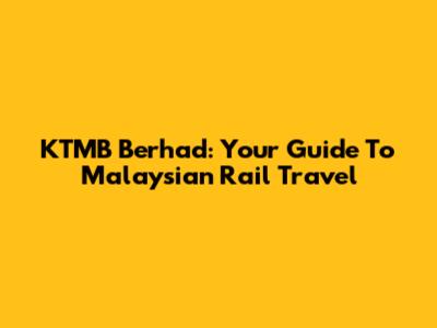 KTMB Berhad: Your Guide To Malaysian Rail Travel