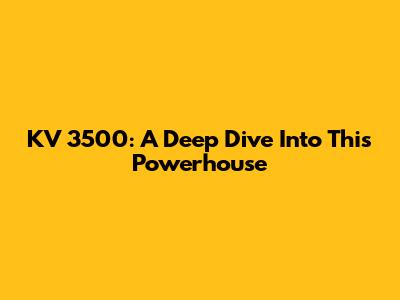 KV 3500: A Deep Dive Into This Powerhouse