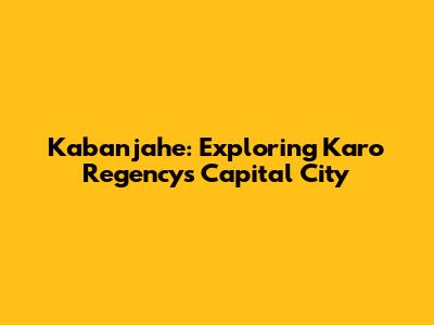 Kabanjahe: Exploring Karo Regency's Capital City