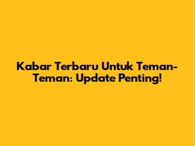 Kabar Terbaru Untuk Teman-Teman: Update Penting!