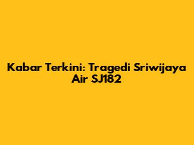 Kabar Terkini: Tragedi Sriwijaya Air SJ182