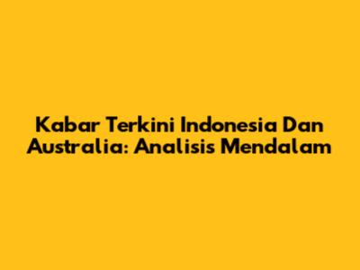 Kabar Terkini Indonesia Dan Australia: Analisis Mendalam