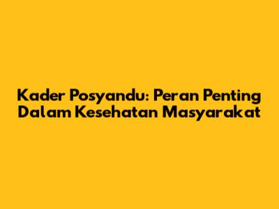 Kader Posyandu: Peran Penting Dalam Kesehatan Masyarakat