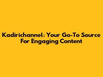 Kadirichannel: Your Go-To Source For Engaging Content