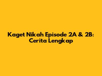 Kaget Nikah Episode 2A & 2B: Cerita Lengkap