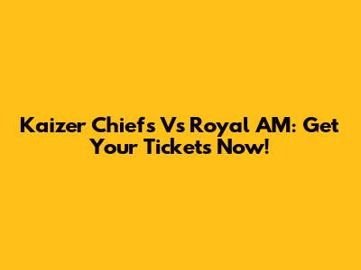 Kaizer Chiefs Vs Royal AM: Get Your Tickets Now!
