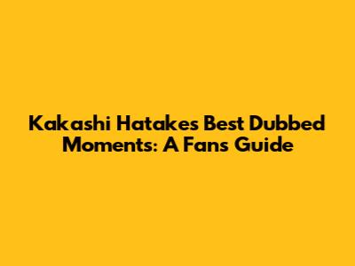 Kakashi Hatake's Best Dubbed Moments: A Fan's Guide
