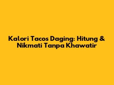 Kalori Tacos Daging: Hitung & Nikmati Tanpa Khawatir