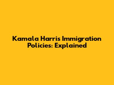 Kamala Harris' Immigration Policies: Explained