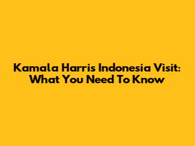 Kamala Harris' Indonesia Visit: What You Need To Know