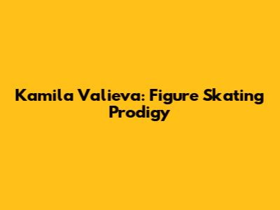 Kamila Valieva: Figure Skating Prodigy