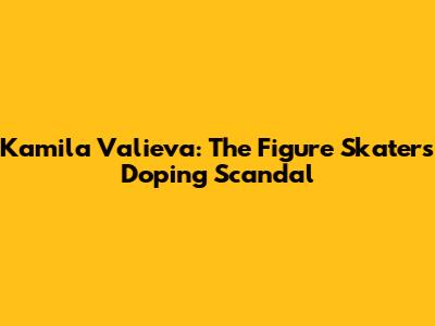 Kamila Valieva: The Figure Skater's Doping Scandal