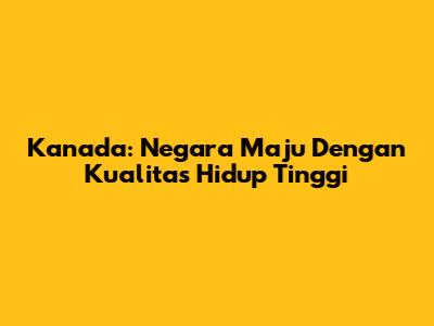Kanada: Negara Maju Dengan Kualitas Hidup Tinggi