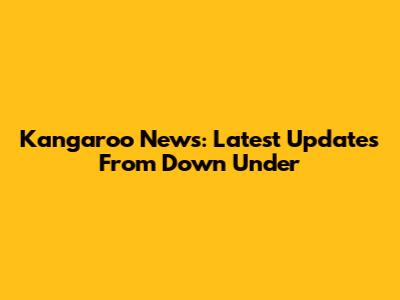 Kangaroo News: Latest Updates From Down Under