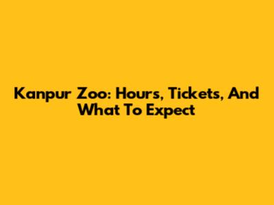Kanpur Zoo: Hours, Tickets, And What To Expect