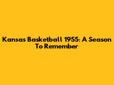 Kansas Basketball 1955: A Season To Remember