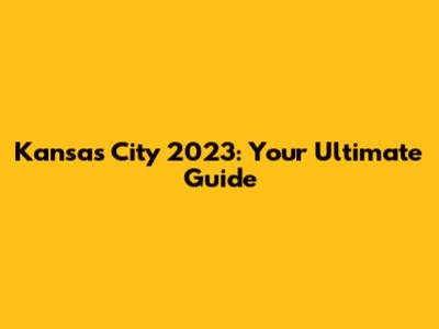 Kansas City 2023: Your Ultimate Guide