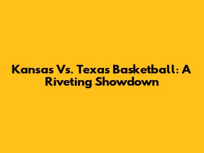 Kansas Vs. Texas Basketball: A Riveting Showdown