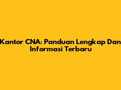 Kantor CNA: Panduan Lengkap Dan Informasi Terbaru