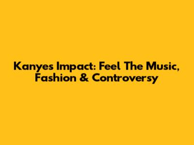 Kanye's Impact: Feel The Music, Fashion & Controversy