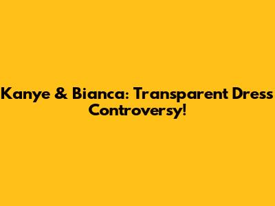 Kanye & Bianca: Transparent Dress Controversy!