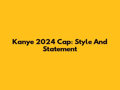 Kanye 2024 Cap: Style And Statement