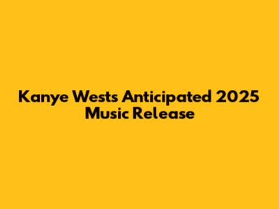 Kanye West's Anticipated 2025 Music Release